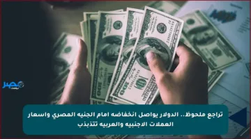 تراجع ملحوظ.. الدولار يواصل انخفاضه أمام الجنيه المصري وأسعار العملات الأجنبية والعربية تتذبذب
